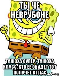 ты че неврубоне ТАНЮХА СУПЕР, ТАНЮХА КЛАСС, КТО ЕЕ ОБИДЕТ ТОТ ПОЛУЧЕТ В ГЛАС, Мем спанч боб