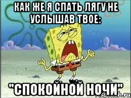 Как же я спать лягу не услышав твое: "сПОКОЙНОЙ НОЧИ", Мем Спанч Боб плачет