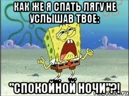 Как же я спать лягу не услышав твое: "сПОКОЙНОЙ НОЧИ"?!, Мем Спанч Боб плачет