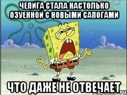 Чепига стала настолько озуенной с новыми сапогами Что даже не отвечает, Мем Спанч Боб плачет