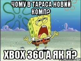 Чому в Тараса новий комп? XBOX 360 а як я?, Мем Спанч Боб плачет