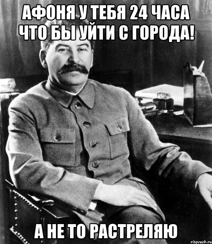 Афоня у тебя 24 часа что бы уйти с города! А не то растреляю, Мем  иосиф сталин