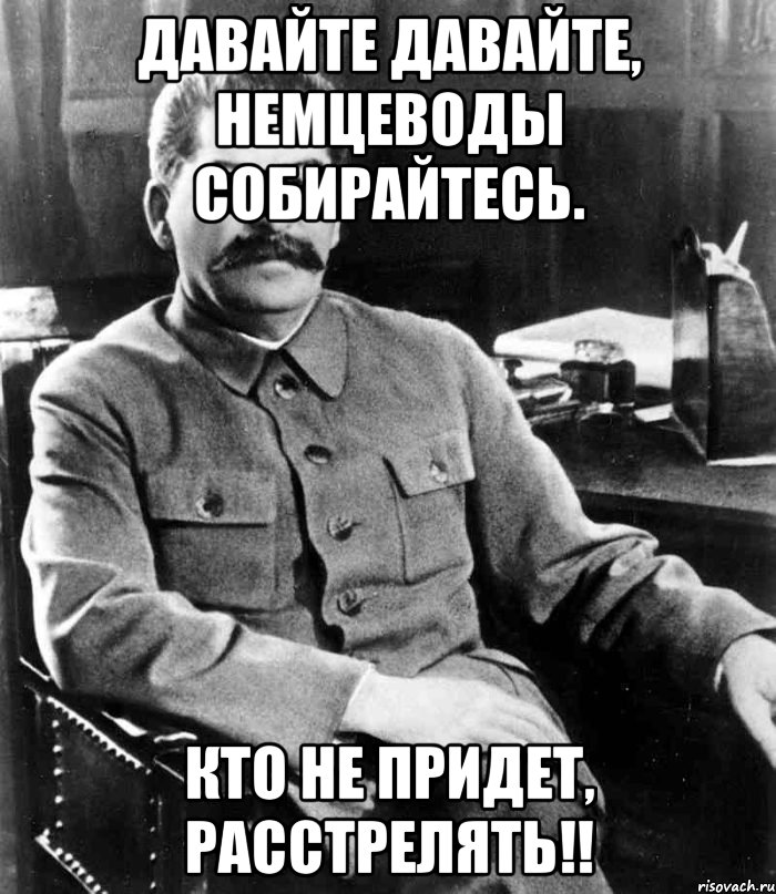 Давайте давайте, немцеводы собирайтесь. Кто не придет, расстрелять!!, Мем  иосиф сталин
