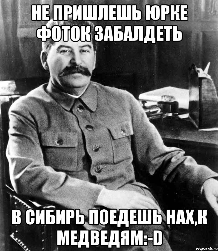 НЕ ПРИШЛЕШЬ ЮРКЕ ФОТОК ЗАБАЛДЕТЬ В СИБИРЬ ПОЕДЕШЬ НАХ,К МЕДВЕДЯМ:-D, Мем  иосиф сталин