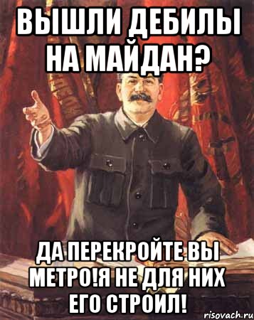 Вышли дебилы на майдан? да перекройте вы метро!я не для них его строил!, Мем  сталин цветной