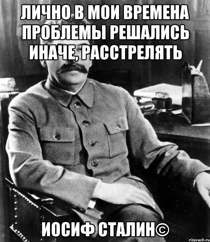 Лично в мои времена проблемы решались иначе, Расстрелять Иосиф Сталин©, Мем  иосиф сталин