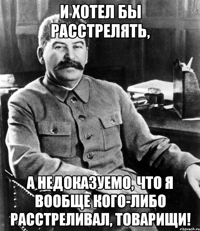 и хотел бы расстрелять, а недоказуемо, что я вообще кого-либо расстреливал, товарищи!