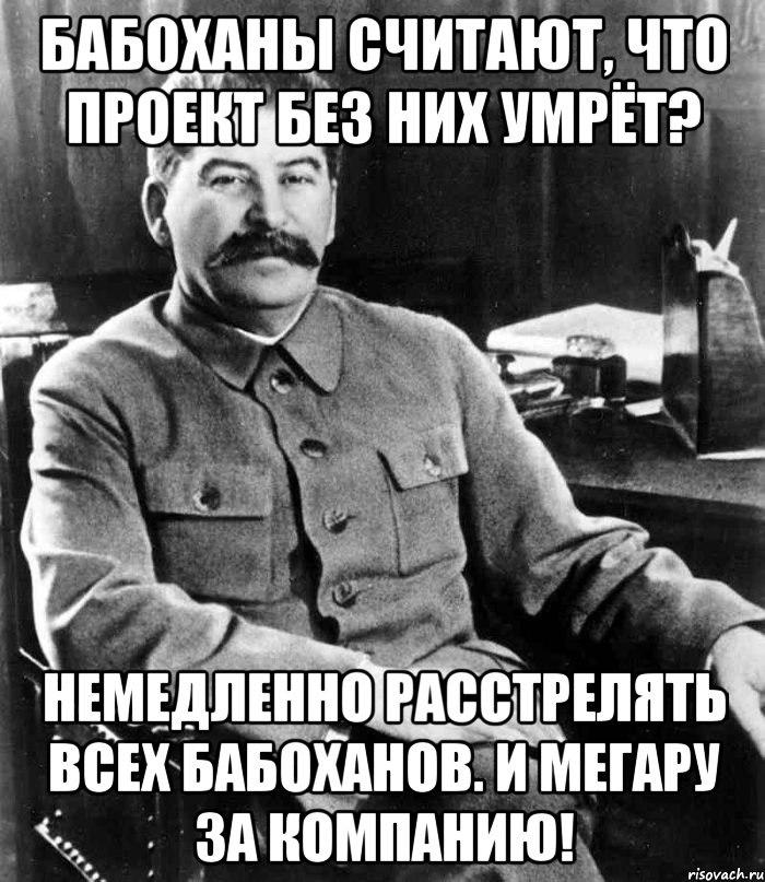 Бабоханы считают, что проект без них умрёт? Немедленно расстрелять всех бабоханов. И мегару за компанию!, Мем  иосиф сталин