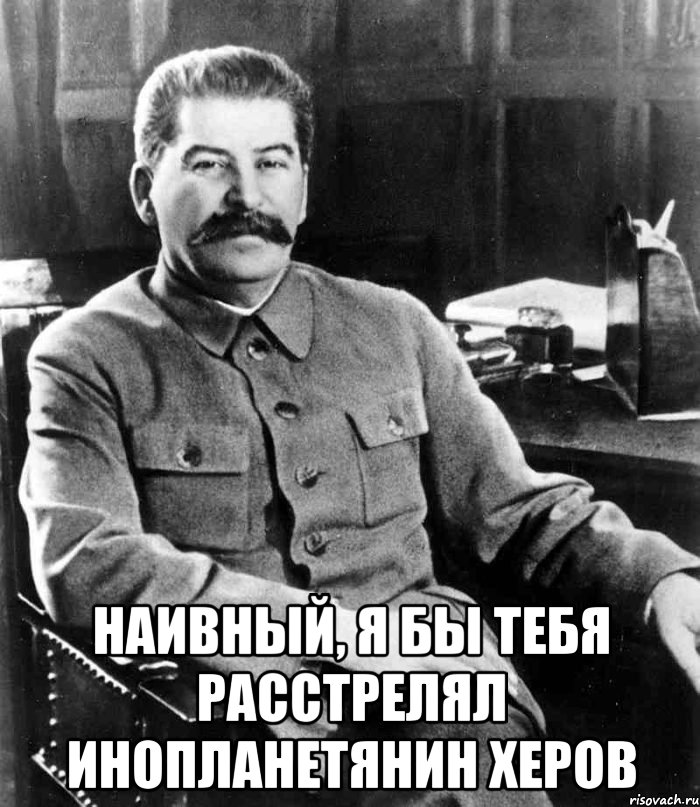  Наивный, я бы тебя расстрелял инопланетянин херов, Мем  иосиф сталин