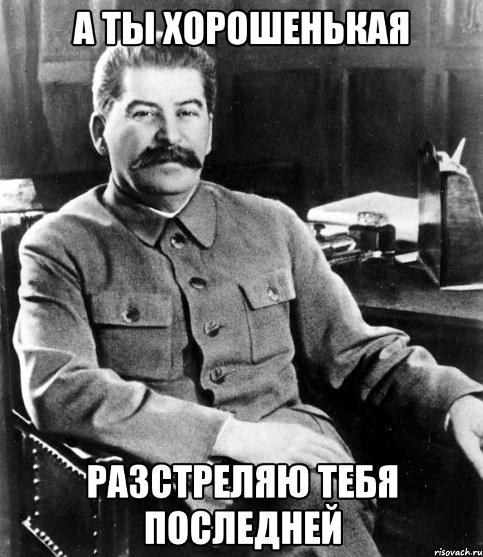 А ты хорошенькая разстреляю тебя последней, Мем  иосиф сталин