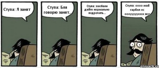 Ступа: Я занят Ступа: Бля говорю занят.. Ступа: заебали дайте нормально подрочить... Ступа: оооо май гарбел ес оооууууухххх все