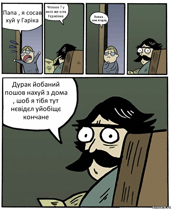 Папа , я сосав хуй у Гаріка Чтоооо ? у нєго же єсть Гєрміона Папаа , мнє піздєц Дурак йобаний пошов нахуй з дома , шоб я тібя тут нєвідєл уйобіщє кончане, Комикс Пучеглазый отец