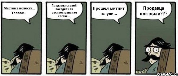 Местные новости... Таааак... Продавца специй посадили за распространение насвая... Прошел митинг на ули... Продавца посадили???, Комикс Staredad