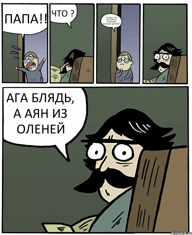 ПАПА!! ЧТО ? ТЫ ЗНАЛ ЧТО НОСВАЙ ИЗ КУРИННЫХ КАКАШЕК ДЕЛАЮТ? АГА БЛЯДЬ, А АЯН ИЗ ОЛЕНЕЙ, Комикс Пучеглазый отец