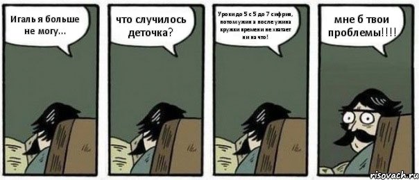 Игаль я больше не могу... что случилось деточка? Уроки до 5 с 5 до 7 сифрия, потом ужин а после ужина кружки времени не хватает ни на что! мне б твои проблемы!!!!, Комикс Staredad