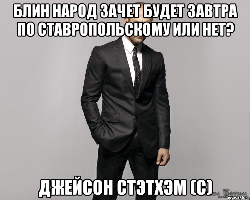 блин народ зачет будет завтра по Ставропольскому или нет? Джейсон Стэтхэм (с)