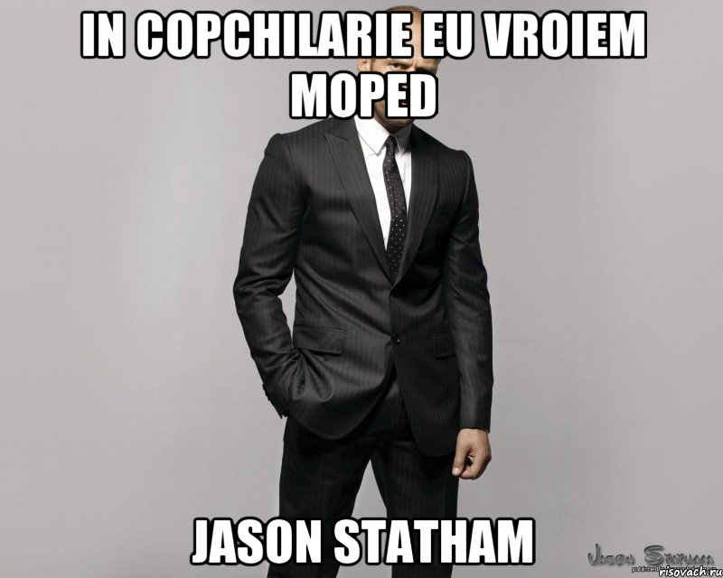 In copchilarie eu vroiem moped Jason Statham