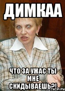 Димкаа что за ужас ты мне скидываешь?!