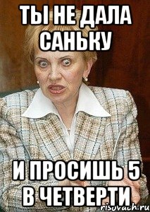 ты не дала саньку и просишь 5 в четверти