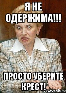 я не одержима!!! просто уберите крест!