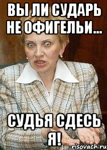 Вы ли сударь не офигельи... Судья сдесь я!