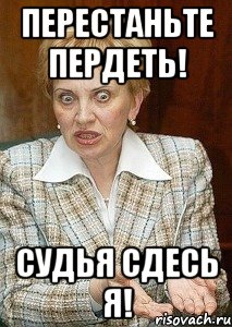 Перестаньте ПЕРДЕТЬ! Судья сдесь я!