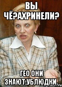 вы чё?ахринели? гео они знают.ублюдки.