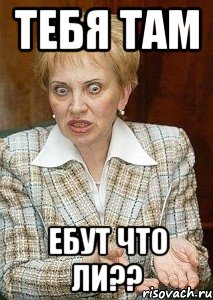 Тебя там ЕБУТ что ли??