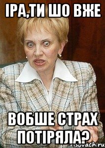 іра,ти шо вже вобше страх потіряла?