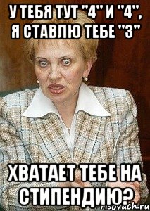 У тебя тут "4" и "4", я ставлю тебе "3" хватает тебе на стипендию?