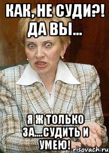 Как, не суди?! Да вы... Я ж только за....судить и умею!