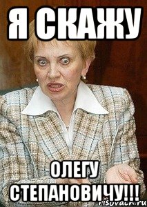 Я скажу Олегу Степановичу!!!