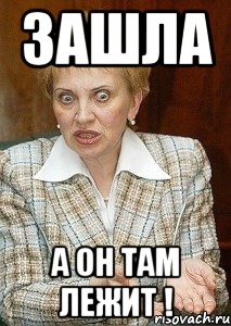 зашла А он там лежит !