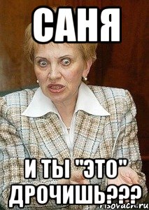 Саня И ты "это" дрочишь???