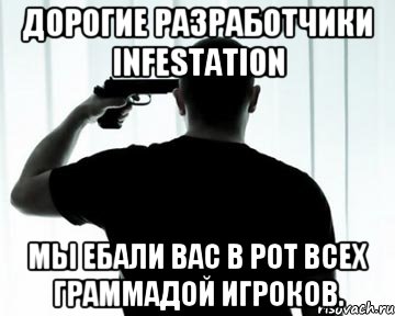 Дорогие Разработчики Infestation Мы ебали вас в рот всех граммадой игроков.