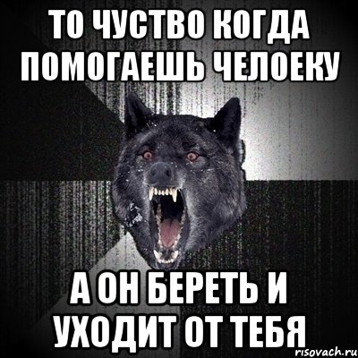 то чуство когда помогаешь челоеку а он береть и уходит от тебя, Мем Сумасшедший волк