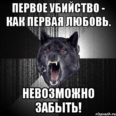 ПЕРВОЕ УБИЙСТВО - КАК ПЕРВАЯ ЛЮБОВЬ. НЕВОЗМОЖНО ЗАБЫТЬ!, Мем Сумасшедший волк