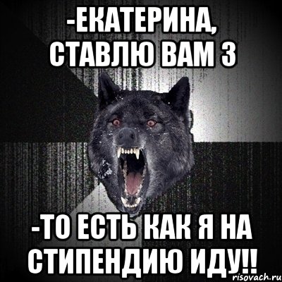 -Екатерина, ставлю Вам 3 -ТО ЕСТЬ КАК Я НА СТИПЕНДИЮ ИДУ!!, Мем Сумасшедший волк