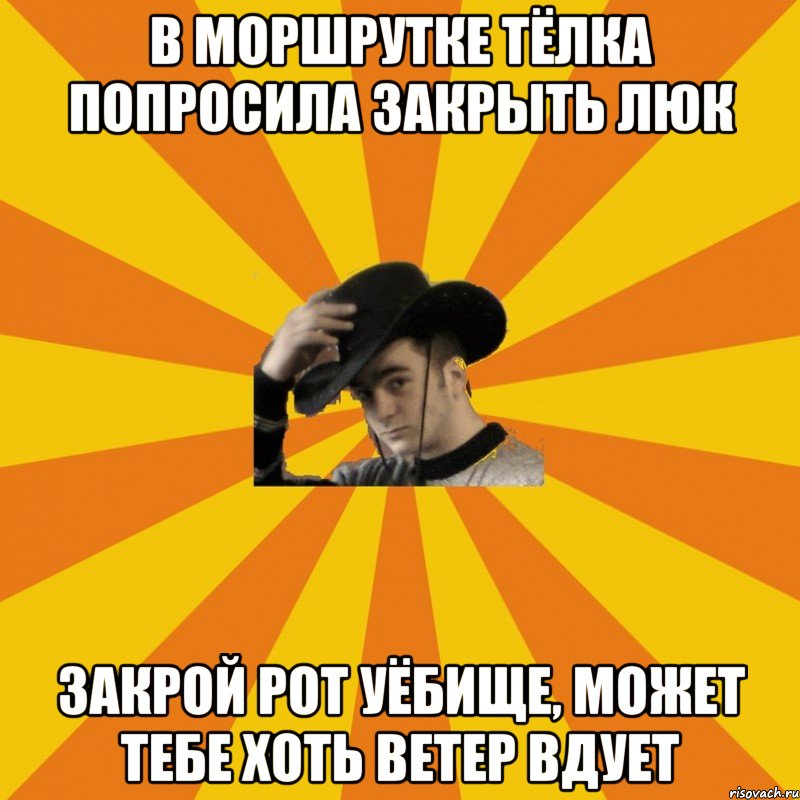 В моршрутке тёлка попросила закрыть люк Закрой рот уёбище, может тебе хоть ветер вдует