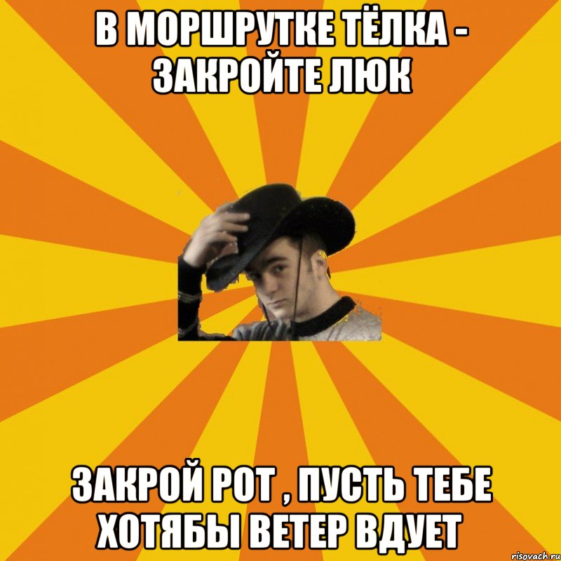 В моршрутке тёлка - закройте люк Закрой рот , пусть тебе хотябы ветер вдует