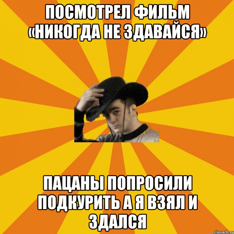 Посмотрел фильм «никогда не здавайся» пацаны попросили подкурить а я взял И здался