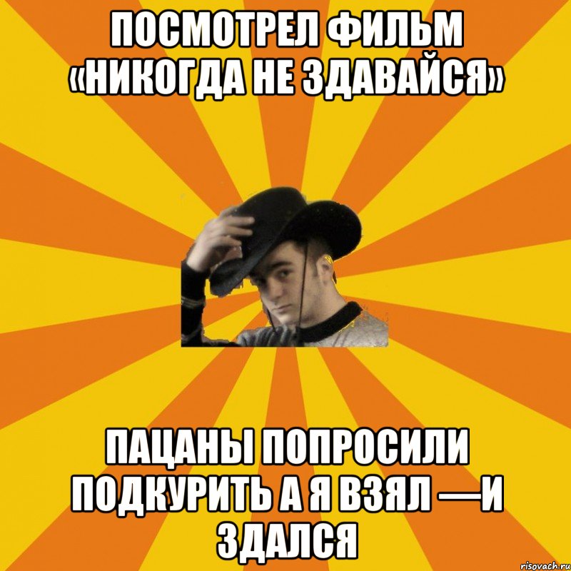 Посмотрел фильм «никогда не здавайся» пацаны попросили подкурить а я взял —И здался