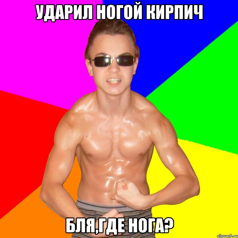 ударил ногой кирпич бля,где нога?