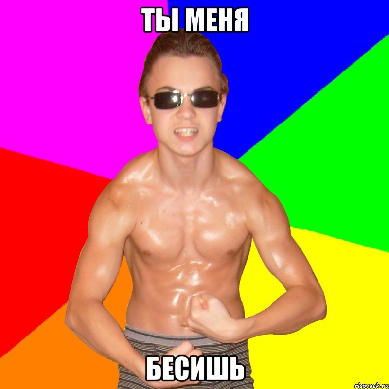 ТЫ МЕНЯ БЕСИШЬ