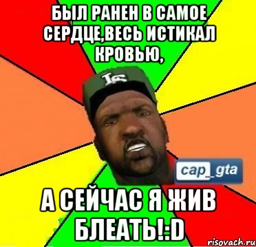 Был ранен в самое сердце,весь истикал кровью, А сейчас я жив блеать!:D