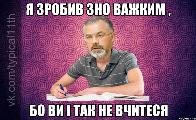 Я ЗРОБИВ ЗНО ВАЖКИМ , БО ВИ І ТАК НЕ ВЧИТЕСЯ
