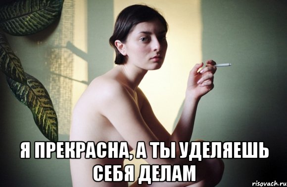  я прекрасна, а ты уделяешь себя делам