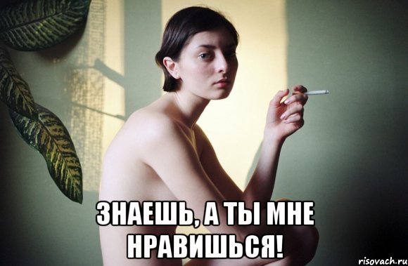  знаешь, а ты мне нравишься!