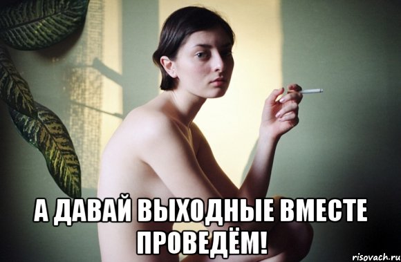  а давай выходные вместе проведём!