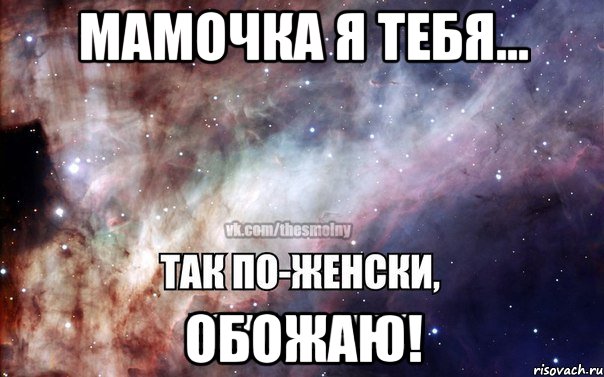 Мамочка я тебя... ОБОЖАЮ!